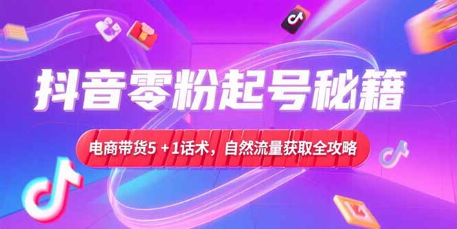 抖音零粉起号秘籍，电商带货5+1话术，自然流量获取实操流程-项目网