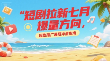短剧拉新七月爆量方向，短剧推广暑期冲量指南-项目网