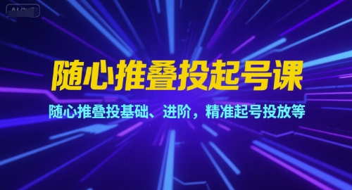 随心推叠投起号课，随心推叠投基础、进阶，精准起号投放等-项目网