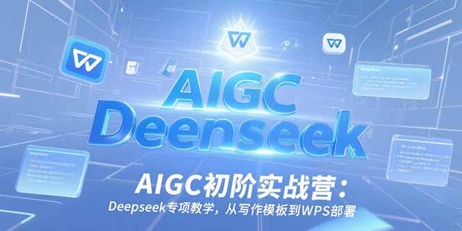 AIGC初阶实战营：Deepseek专项教学，从写作模板到WPS部署-项目网