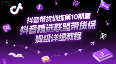 抖音带货训练第10期营，抖音精选联盟带货保姆级详细教程-项目网