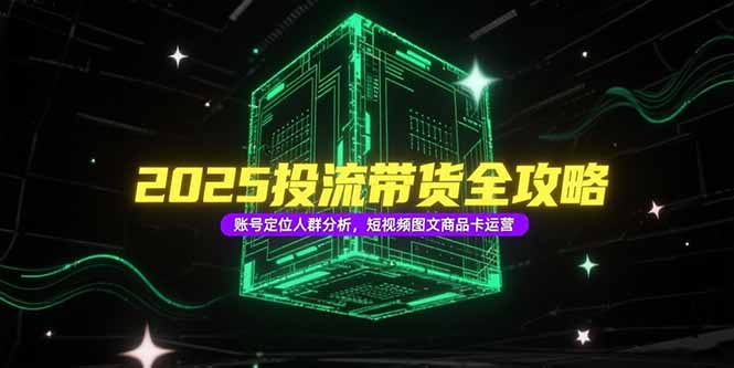 2025投流带货全攻略，账号定位人群分析，短视频图文商品卡运营-项目网