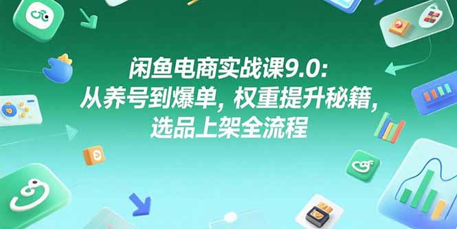 闲鱼电商实战课9.0：从养号到爆单，权重提升秘籍，选品上架全流程-项目网