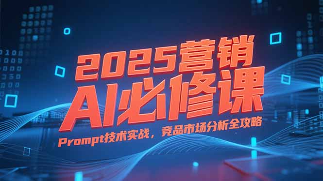 2025营销AI必修课，业务拆解逻辑，Prompt技术实战，竞品市场分析全攻略-项目网