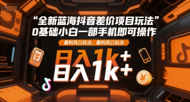 全新蓝海抖音差价项目玩法，0基础小白一部手机即可操作，暴利风口玩法，日入1k+【揭秘】-项目网