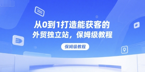 从0到1打造能获客的外贸独立站，保姆级教程-项目网