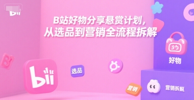 B站好物分享悬赏计划，从选品到营销全流程拆解-项目网