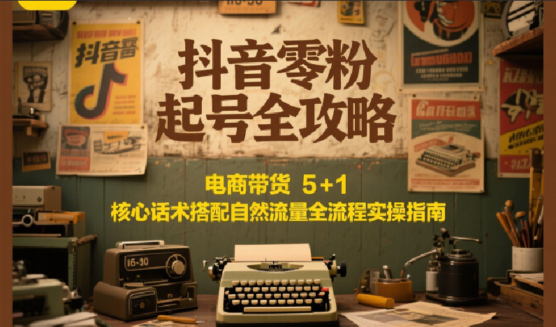 抖音零粉起号全攻略：电商带货 5+1 核心话术搭配自然流量全流程实操指南-项目网