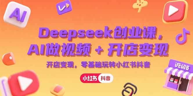Deepseek创业课，AI做视频+开店变现，零基础玩转小红书抖音-项目网