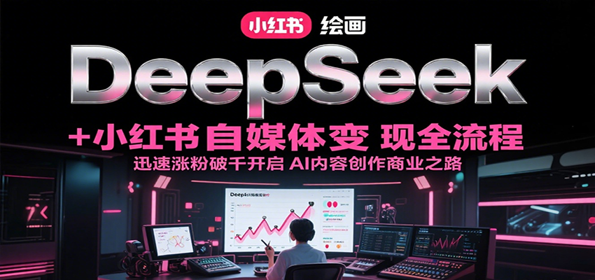 DeepSeek绘画+小红书自媒体变现全流程，迅速涨粉破千开启AI内容创作商业之路-项目网