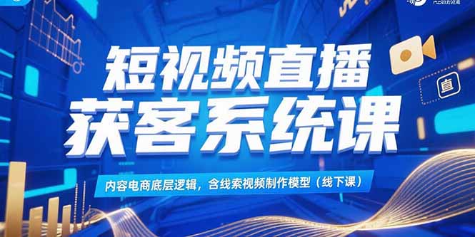 短视频直播获客系统课，内容电商底层逻辑，含线索视频制作模型(线下课-项目网
