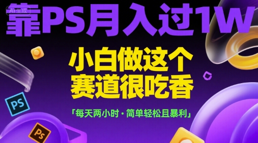靠PS月入过1W，小白做这个赛道很吃香，每天两小时，简单轻松且暴利【揭秘】-项目网