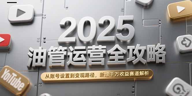 2025油管运营全攻略，从账号设置到变现路径，新增千万收益赛道解析-项目网