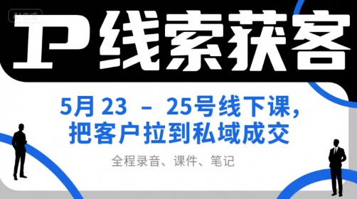 IP线索获客5月23-25号线下课，把客户拉到私域成交(录音+课件+笔记)-项目网