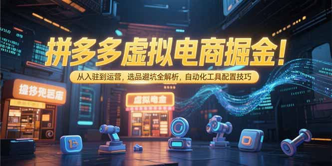 拼多多虚拟电商掘金：从入驻到运营，选品避坑全解析，自动化工具配置技巧-项目网