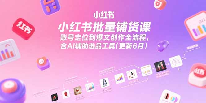 小红书批量铺货课，账号定位到爆文创作全流程，含AI辅助选品工具(更新6月-项目网