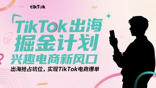 TikTok出海掘金计划，兴趣电商新风口，出海抢占坑位，实现TikTok电商爆单-项目网