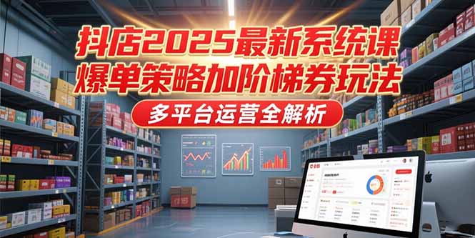 抖店2025最新系统课，爆单策略加阶梯券玩法，多平台运营全解析-项目网