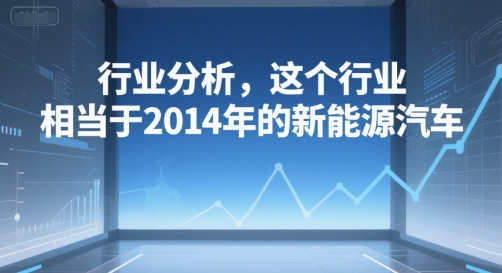 付费文章：行业分析，这个行业，相当于2014年的新能源汽车-项目网