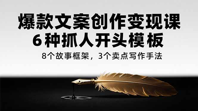 爆款文案创作变现课，6种抓人开头模板，8个故事框架，3个卖点写作手法-项目网