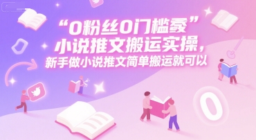 0 粉丝0门槛小说推文搬运实操，新手做小说推文简单搬运就可以-项目网
