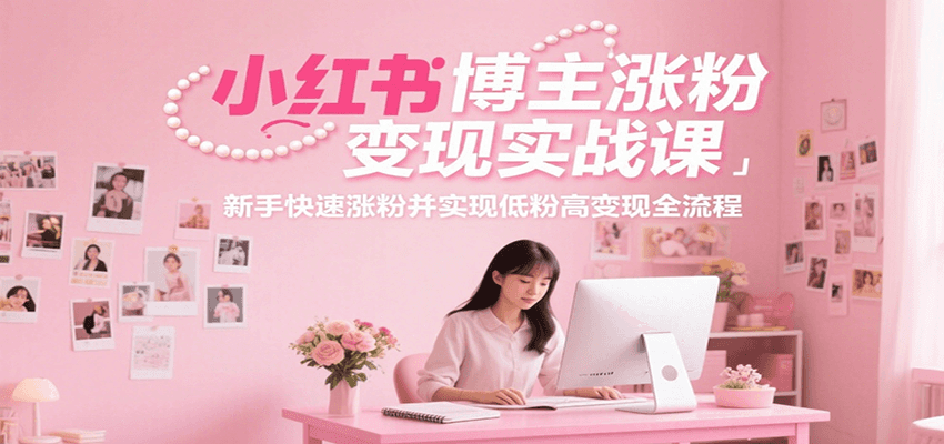 小红书博主涨粉变现实战课，新手快速涨粉并实现低粉高变现全流程-项目网