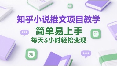 知乎小说推文项目教学，简单易上手，每天3小时轻松变现-项目网