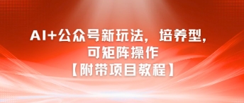 AI+公众号新玩法之培养型，可矩阵操作【附带项目教程】-项目网