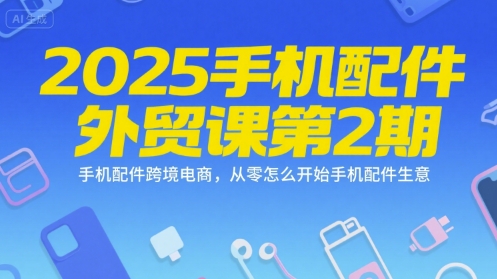 2025手机配件外贸课第2期，手机配件跨境电商，从零怎么开始手机配件生意-项目网
