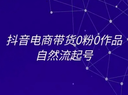 抖音电商带货0粉0作品自然流起号，抖音电商教程-项目网