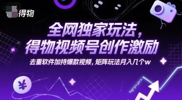 全网独家玩法，得物视频号创作激励 去重软件加持爆款视频，矩阵玩法月入几个w【揭秘】-项目网