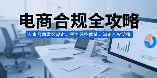 电商合规全攻略，人事合同雷区规避，税务风控体系，知识产权防御-项目网