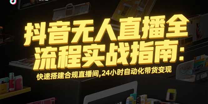 抖音无人直播全流程实战指南：快速搭建合规直播间，24小时自动化带货变现-项目网