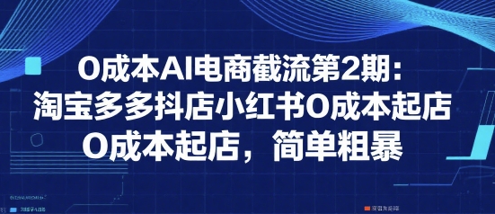 0成本AI电商截流第2期：淘宝多多抖店小红书0成本起店，简单粗暴-项目网