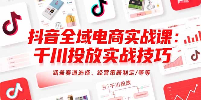抖音全域电商实战课：千川投放实战技巧，涵盖赛道选择、经营策略制定/等等-项目网