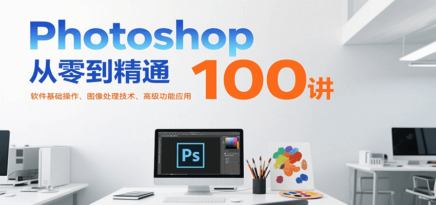 Photoshop从零到精通100讲：软件基础操作、图像处理技术、高级功能应用-项目网