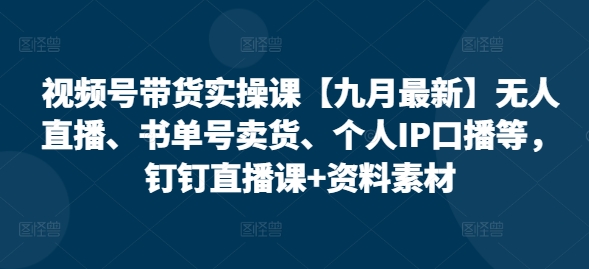 视频号带货实操课【25年7月最新】无人直播、书单号卖货、个人IP口播等，钉钉直播课+资料素材-项目网