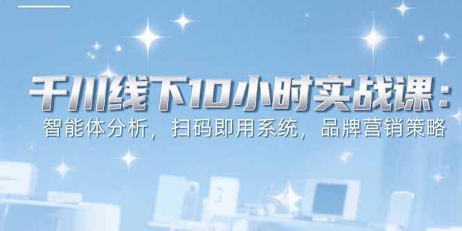 6月千川线下10小时实战课：智能体分析，扫码即用系统，品牌营销策略-项目网