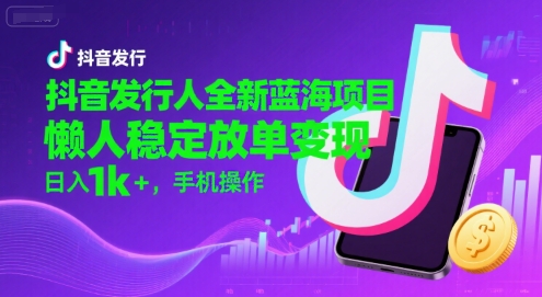 抖音发行人全新蓝海项目，懒人稳定放单变现,，日入1k+，手机操作【揭秘】-项目网