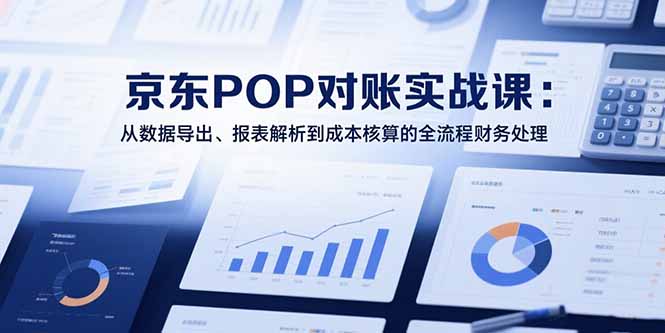 2025京东POP对账实战课：从数据导出、报表解析到成本核算的全流程财务处理-项目网