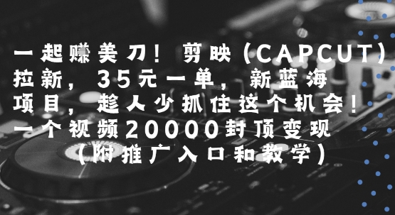 一起挣美刀!剪映(CAPCUT)拉新，35米一单，新蓝海项目，一个视频2w封顶变现(附推广入口和教学)-项目网