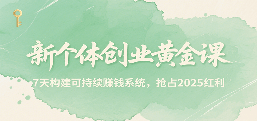 新个体创业黄金课，7天构建可持续赚钱系统，抢占2025红利-项目网