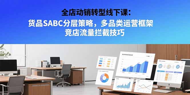 全店动销转型线下课：货品SABC分层策略，多品类运营框架 竞店流量拦截技巧-项目网