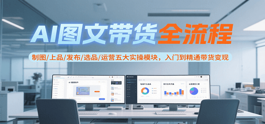 AI图文带货全流程，制图/上品/发布/选品/运营五大实操模块，入门到精通带货变现-项目网