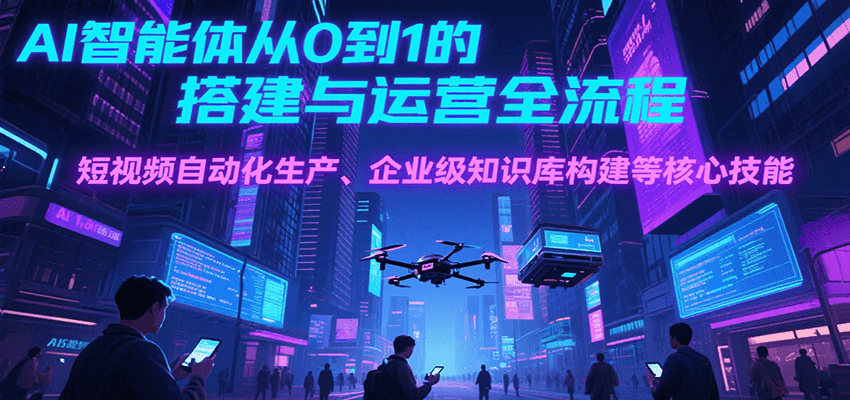 AI智能体从0到1的搭建与运营全流程，短视频自动化生产、企业级知识库构建等核心技能-项目网