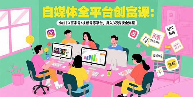 自媒体全平台创富课：小红书/百家号/视频号等平台，月入3万变现全流程-项目网