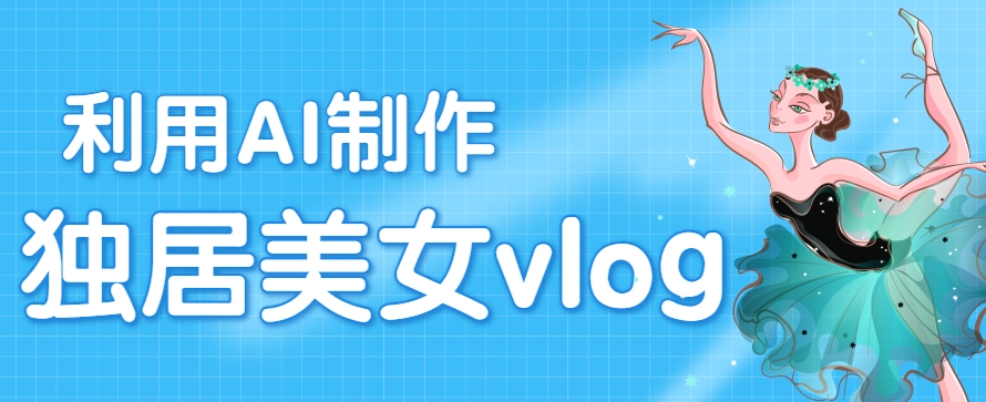 利用AI制作独居美女vlog短视频，零门槛轻松做爆款，22条作品涨粉33万-项目网