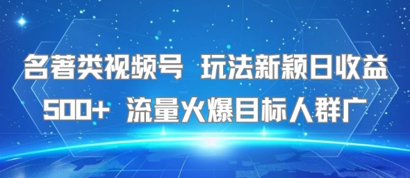 名著类视频号 玩法新颖日收益500+ 流量火爆目标人群广-项目网