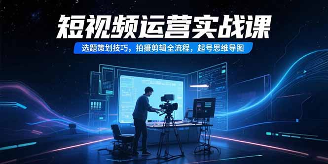 短视频运营实战课，选题策划技巧，拍摄剪辑全流程，起号思维导图-项目网