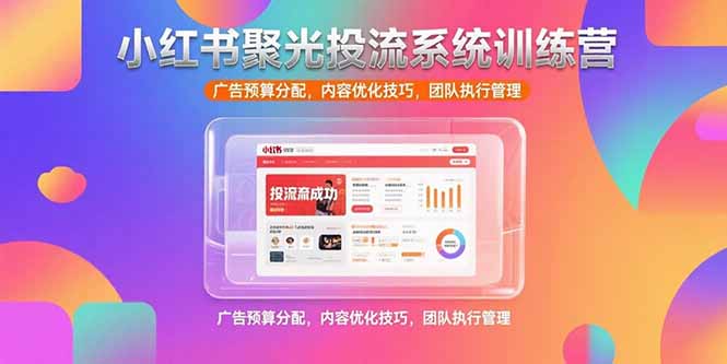 小红书聚光投流系统训练营，广告预算分配，内容优化技巧，团队执行管理-项目网